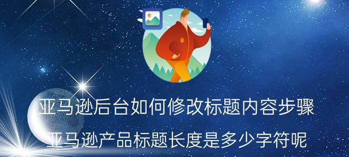 亚马逊后台如何修改标题内容步骤 亚马逊产品标题长度是多少字符呢？亚马逊产品？